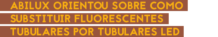ABILUX orientou sobre como substituir Fluorescentes Tubulares por Tubulares LED