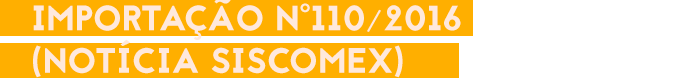 Importação nº110/2016 (Notícia Siscomex)
